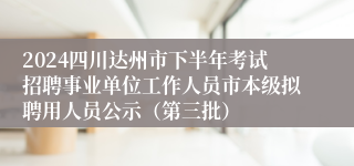 2024四川达州市下半年考试招聘事业单位工作人员市本级拟聘用人员公示（第三批）