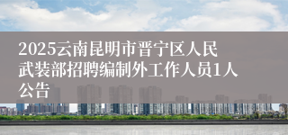 2025云南昆明市晋宁区人民武装部招聘编制外工作人员1人公告