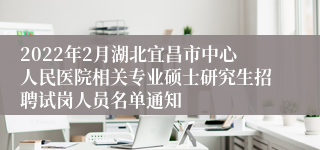 2022年2月湖北宜昌市中心人民医院相关专业硕士研究生招聘试岗人员名单通知