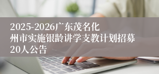 2025-2026广东茂名化州市实施银龄讲学支教计划招募20人公告