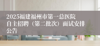 2025福建福州市第一总医院自主招聘（第二批次）面试安排公告
