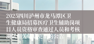 2025四川泸州市龙马潭区卫生健康局招募医疗卫生辅助岗项目人员资格审查通过人员和考核测试相关信息更正的公告