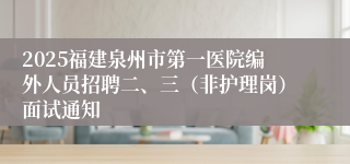 2025福建泉州市第一医院编外人员招聘二、三（非护理岗）面试通知