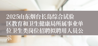 2025山东烟台长岛综合试验区教育和卫生健康局所属事业单位卫生类岗位招聘拟聘用人员公示