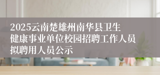 2025云南楚雄州南华县卫生健康事业单位校园招聘工作人员拟聘用人员公示