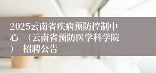2025云南省疾病预防控制中心  （云南省预防医学科学院）  招聘公告