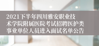 2021下半年四川雅安职业技术学院附属医院考试招聘医护类事业单位人员进入面试名单公告