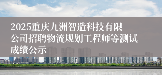 2025重庆九洲智造科技有限公司招聘物流规划工程师等测试成绩公示