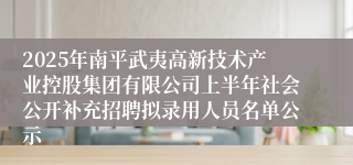 2025年南平武夷高新技术产业控股集团有限公司上半年社会公开补充招聘拟录用人员名单公示