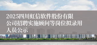 2025四川虹信软件股份有限公司招聘实施顾问等岗位拟录用人员公示