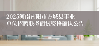 2025河南南阳市方城县事业单位招聘联考面试资格确认公告