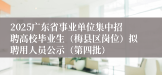 2025广东省事业单位集中招聘高校毕业生（梅县区岗位）拟聘用人员公示（第四批）