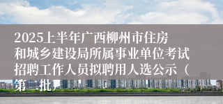 2025上半年广西柳州市住房和城乡建设局所属事业单位考试招聘工作人员拟聘用人选公示（第二批）
