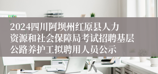 2024四川阿坝州红原县人力资源和社会保障局考试招聘基层公路养护工拟聘用人员公示        