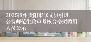 2025贵州贵阳市修文县引进公费师范生政审考核合格拟聘用人员公示