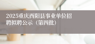 2025重庆酉阳县事业单位招聘拟聘公示（第四批）