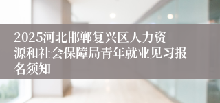 2025河北邯郸复兴区人力资源和社会保障局青年就业见习报名须知