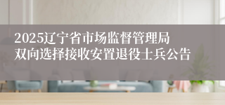 2025辽宁省市场监督管理局双向选择接收安置退役士兵公告