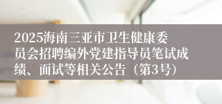 2025海南三亚市卫生健康委员会招聘编外党建指导员笔试成绩、面试等相关公告（第3号）