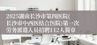 2025湖南长沙市第四医院(长沙市中西医结合医院)第一次劳务派遣人员招聘112人简章