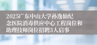 2025广东中山大学孙逸仙纪念医院消毒供应中心工程岗位和助理技师岗位招聘3人启事