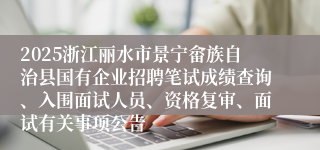 2025浙江丽水市景宁畲族自治县国有企业招聘笔试成绩查询、入围面试人员、资格复审、面试有关事项公告