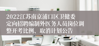 2022江苏南京浦口区卫健委定向招聘编制外医务人员岗位调整开考比例、取消计划公告