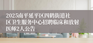 2025南平延平区四鹤街道社区卫生服务中心招聘临床和放射医师2人公告