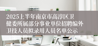 2025上半年南京市高淳区卫健委所属部分事业单位招聘编外卫技人员拟录用人员名单公示 （第二批）
