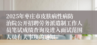 2025年枣庄市皮肤病性病防治院公开招聘劳务派遣制工作人员笔试成绩查询及进入面试范围人员有关事项的通知