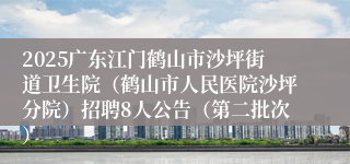 2025广东江门鹤山市沙坪街道卫生院（鹤山市人民医院沙坪分院）招聘8人公告（第二批次） 