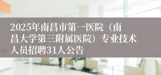 2025年南昌市第一医院（南昌大学第三附属医院）专业技术人员招聘31人公告