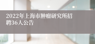 2022年上海市肿瘤研究所招聘36人公告