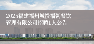 2025福建福州城投福粥餐饮管理有限公司招聘1人公告