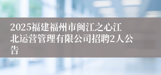 2025福建福州市闽江之心江北运营管理有限公司招聘2人公告