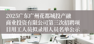 2025广东广州花都城投产融商业投资有限公司第三次招聘项目用工人员拟录用人员名单公示（第二批）