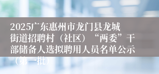 2025广东惠州市龙门县龙城街道招聘村（社区）“两委”干部储备人选拟聘用人员名单公示（第一批）
