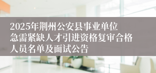 2025年荆州公安县事业单位急需紧缺人才引进资格复审合格人员名单及面试公告