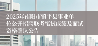 2025年南阳市镇平县事业单位公开招聘联考笔试成绩及面试资格确认公告