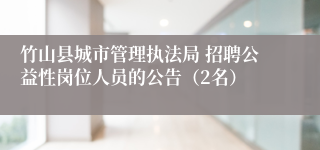 竹山县城市管理执法局 招聘公益性岗位人员的公告（2名）