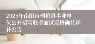 2025年南阳市桐柏县事业单位公开招聘联考面试资格确认递补公告