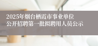 2025年烟台栖霞市事业单位公开招聘第一批拟聘用人员公示