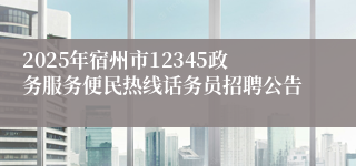 2025年宿州市12345政务服务便民热线话务员招聘公告