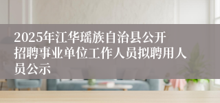 2025年江华瑶族自治县公开招聘事业单位工作人员拟聘用人员公示