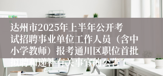 达州市2025年上半年公开考试招聘事业单位工作人员（含中小学教师）报考通川区职位首批拟聘和递补有关事宜的公告