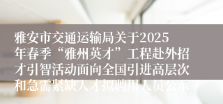 雅安市交通运输局关于2025年春季“雅州英才”工程赴外招才引智活动面向全国引进高层次和急需紧缺人才拟聘用人员公示