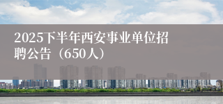 2025下半年西安事业单位招聘公告（650人）
