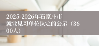 2025-2026年石家庄市就业见习单位认定的公示（3600人）