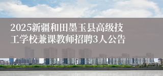 2025新疆和田墨玉县高级技工学校兼课教师招聘3人公告