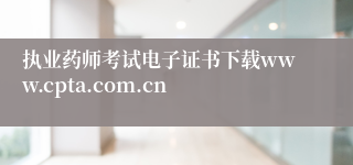 执业药师考试电子证书下载www.cpta.com.cn